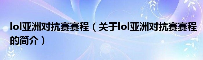 lol亞洲對(duì)抗賽賽程（關(guān)于lol亞洲對(duì)抗賽賽程的簡(jiǎn)介）