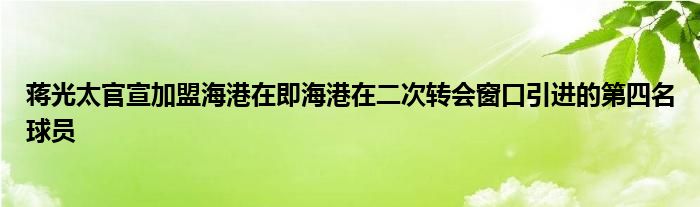 蔣光太官宣加盟海港在即海港在二次轉(zhuǎn)會(huì)窗口引進(jìn)的第四名球員