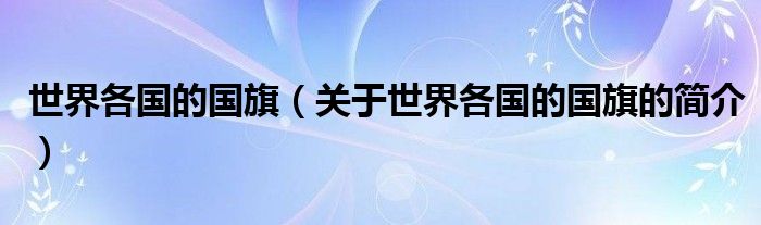 世界各國(guó)的國(guó)旗（關(guān)于世界各國(guó)的國(guó)旗的簡(jiǎn)介）