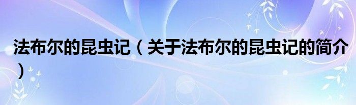 法布爾的昆蟲(chóng)記（關(guān)于法布爾的昆蟲(chóng)記的簡(jiǎn)介）