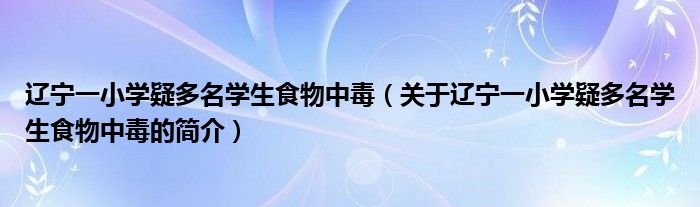 遼寧一小學疑多名學生食物中毒（關于遼寧一小學疑多名學生食物中毒的簡介）