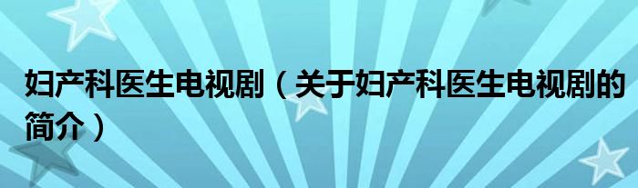 婦產(chǎn)科醫(yī)生電視?。P(guān)于婦產(chǎn)科醫(yī)生電視劇的簡(jiǎn)介）