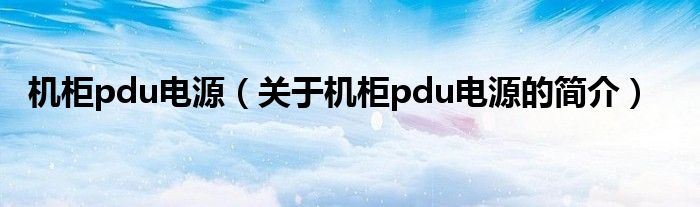 機柜pdu電源（關于機柜pdu電源的簡介）