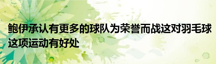 鮑伊承認(rèn)有更多的球隊(duì)為榮譽(yù)而戰(zhàn)這對羽毛球這項(xiàng)運(yùn)動(dòng)有好處