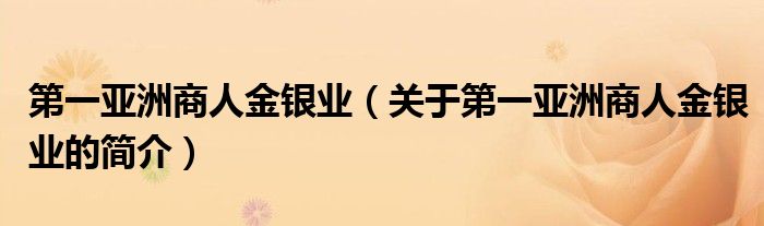 第一亞洲商人金銀業(yè)（關(guān)于第一亞洲商人金銀業(yè)的簡介）