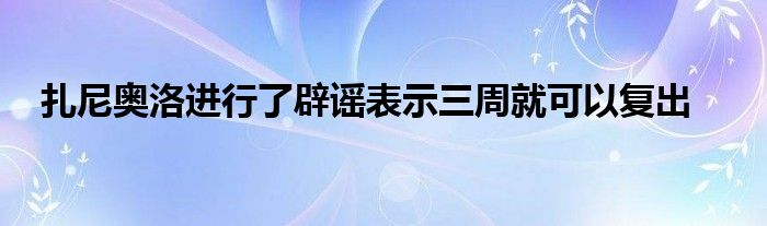 扎尼奧洛進行了辟謠表示三周就可以復出