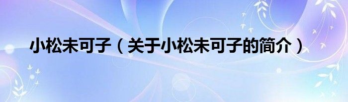 小松未可子（關(guān)于小松未可子的簡(jiǎn)介）