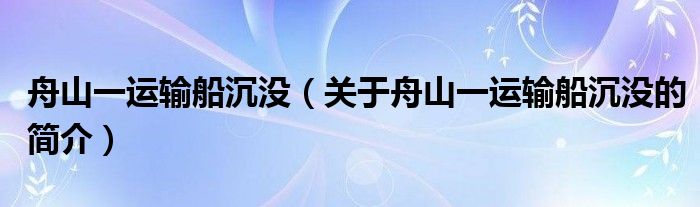 舟山一運(yùn)輸船沉沒（關(guān)于舟山一運(yùn)輸船沉沒的簡(jiǎn)介）