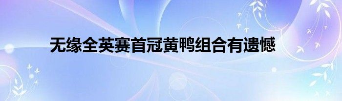 無緣全英賽首冠黃鴨組合有遺憾