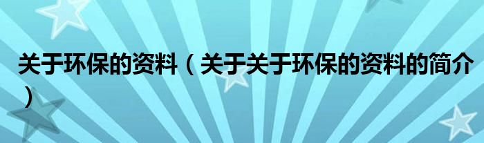 關(guān)于環(huán)保的資料（關(guān)于關(guān)于環(huán)保的資料的簡介）