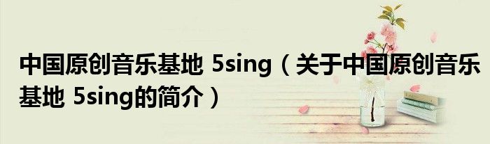 中國(guó)原創(chuàng)音樂(lè)基地 5sing（關(guān)于中國(guó)原創(chuàng)音樂(lè)基地 5sing的簡(jiǎn)介）