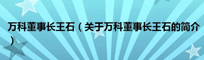 萬(wàn)科董事長(zhǎng)王石（關(guān)于萬(wàn)科董事長(zhǎng)王石的簡(jiǎn)介）