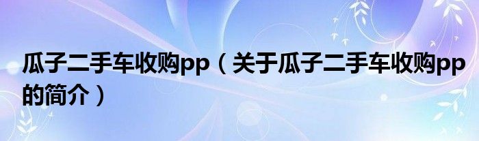 瓜子二手車收購pp（關(guān)于瓜子二手車收購pp的簡(jiǎn)介）