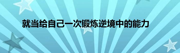 就當給自己一次鍛煉逆境中的能力