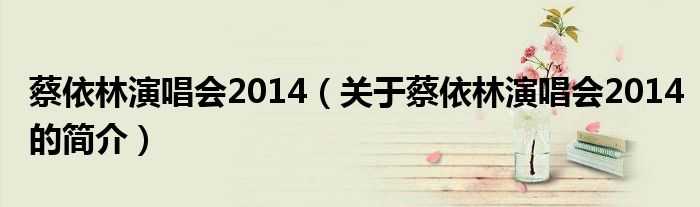 蔡依林演唱會2014（關(guān)于蔡依林演唱會2014的簡介）