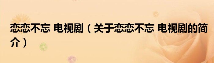 戀戀不忘 電視劇（關(guān)于戀戀不忘 電視劇的簡(jiǎn)介）