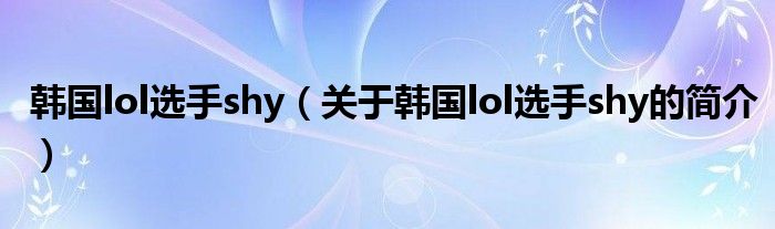 韓國lol選手shy（關(guān)于韓國lol選手shy的簡介）