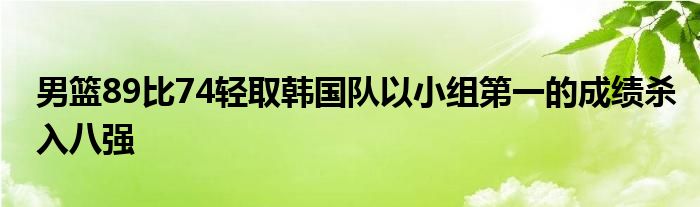 男籃89比74輕取韓國隊以小組第一的成績殺入八強(qiáng)