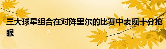 三大球星組合在對陣?yán)餇柕谋荣愔斜憩F(xiàn)十分搶眼