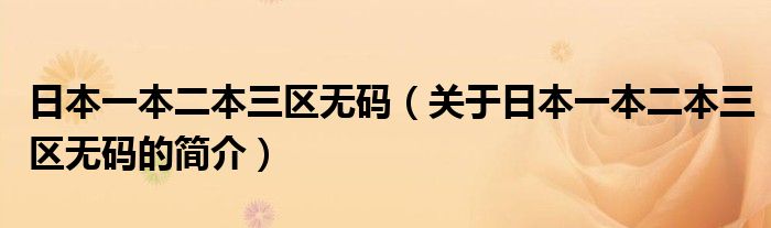 日本一本二本三區(qū)無(wú)碼（關(guān)于日本一本二本三區(qū)無(wú)碼的簡(jiǎn)介）