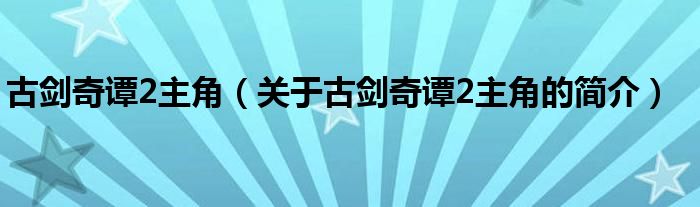 古劍奇譚2主角（關(guān)于古劍奇譚2主角的簡介）