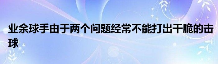 業(yè)余球手由于兩個問題經(jīng)常不能打出干脆的擊球