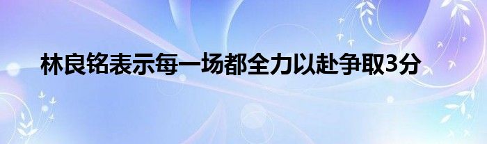 林良銘表示每一場(chǎng)都全力以赴爭(zhēng)取3分