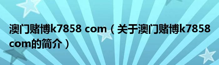 澳門(mén)賭博k7858 com（關(guān)于澳門(mén)賭博k7858 com的簡(jiǎn)介）