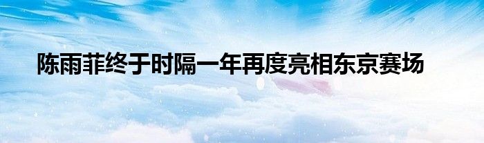 陳雨菲終于時隔一年再度亮相東京賽場