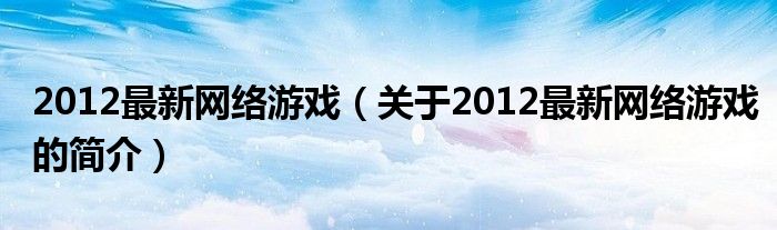 2012最新網(wǎng)絡(luò)游戲（關(guān)于2012最新網(wǎng)絡(luò)游戲的簡(jiǎn)介）