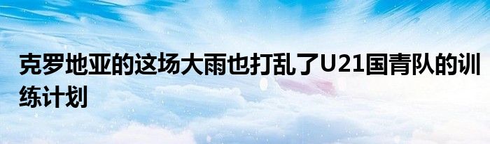 克羅地亞的這場(chǎng)大雨也打亂了U21國(guó)青隊(duì)的訓(xùn)練計(jì)劃