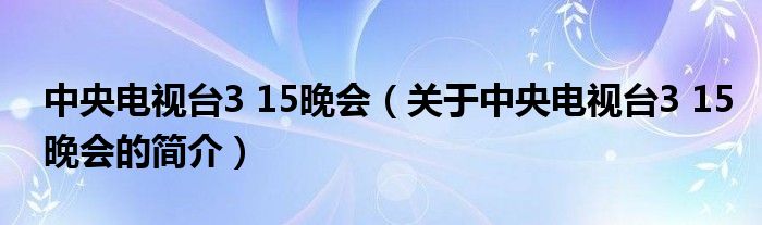 中央電視臺(tái)3 15晚會(huì)（關(guān)于中央電視臺(tái)3 15晚會(huì)的簡介）