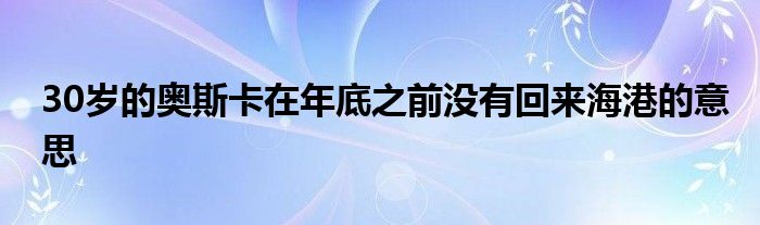 30歲的奧斯卡在年底之前沒有回來海港的意思