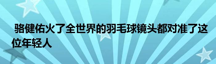  駱健佑火了全世界的羽毛球鏡頭都對準了這位年輕人