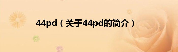 44pd（關(guān)于44pd的簡(jiǎn)介）