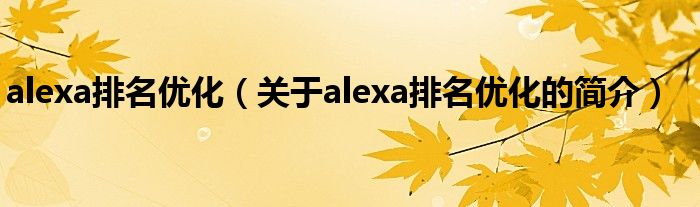 alexa排名優(yōu)化（關(guān)于alexa排名優(yōu)化的簡介）