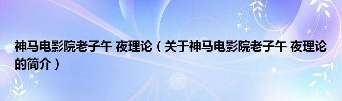 神馬電影院老子午 夜理論（關(guān)于神馬電影院老子午 夜理論的簡(jiǎn)介）