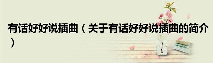 有話好好說插曲（關(guān)于有話好好說插曲的簡(jiǎn)介）