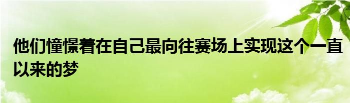 他們憧憬著在自己最向往賽場(chǎng)上實(shí)現(xiàn)這個(gè)一直以來的夢(mèng)