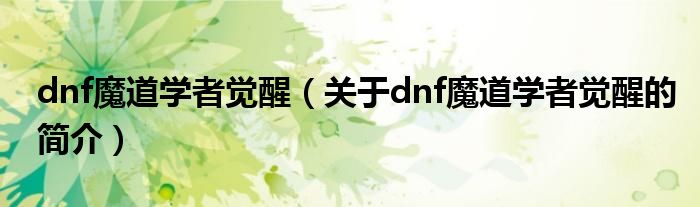 dnf魔道學(xué)者覺(jué)醒（關(guān)于dnf魔道學(xué)者覺(jué)醒的簡(jiǎn)介）