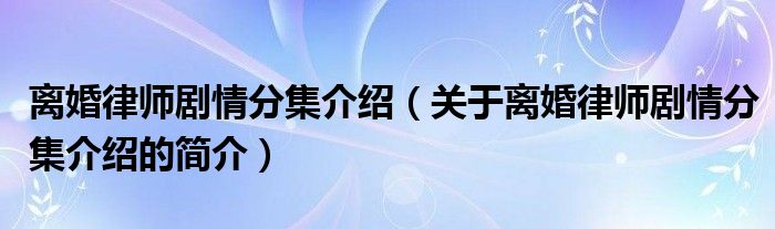 離婚律師劇情分集介紹（關(guān)于離婚律師劇情分集介紹的簡(jiǎn)介）