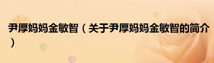 尹厚媽媽金敏智（關(guān)于尹厚媽媽金敏智的簡(jiǎn)介）