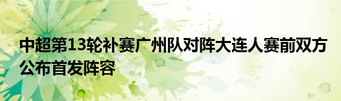 中超第13輪補(bǔ)賽廣州隊對陣大連人賽前雙方公布首發(fā)陣容