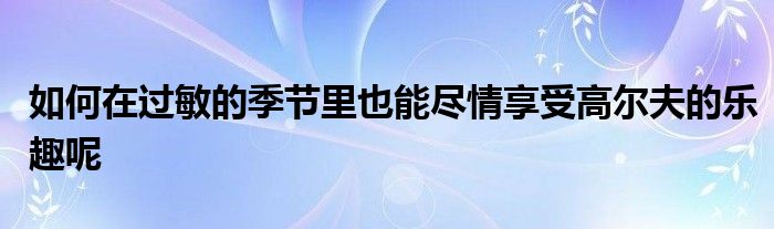 如何在過(guò)敏的季節(jié)里也能盡情享受高爾夫的樂趣呢