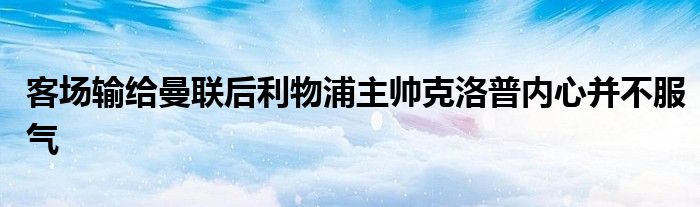 客場輸給曼聯(lián)后利物浦主帥克洛普內(nèi)心并不服氣