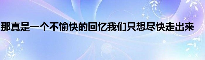 那真是一個(gè)不愉快的回憶我們只想盡快走出來