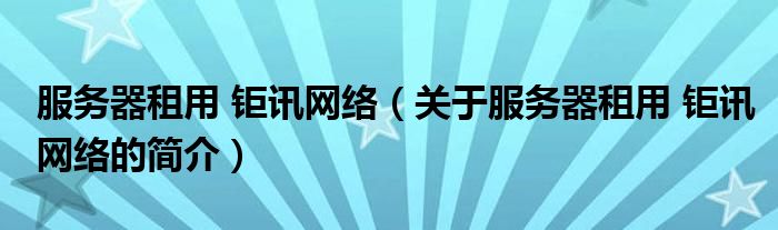 服務(wù)器租用 鉅訊網(wǎng)絡(luò)（關(guān)于服務(wù)器租用 鉅訊網(wǎng)絡(luò)的簡(jiǎn)介）