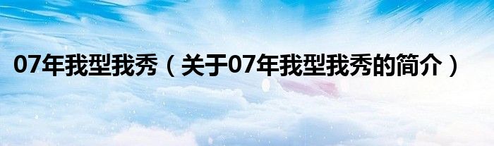 07年我型我秀（關(guān)于07年我型我秀的簡(jiǎn)介）