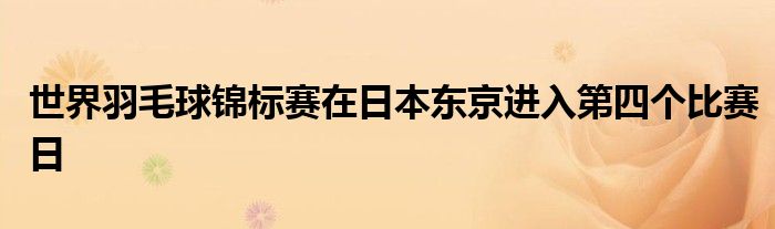 世界羽毛球錦標(biāo)賽在日本東京進入第四個比賽日