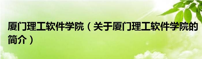 廈門理工軟件學(xué)院（關(guān)于廈門理工軟件學(xué)院的簡介）